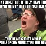 The something atheist on Twitter | INTERNET TIP: IF THEY HAVE THE WORD "ATHEIST" IN THEIR SCREEN NAME; THEY'RE A BIG IDIOT WHO IS INCAPABLE OF COMMUNICATING LIKE AN ADULT | image tagged in screaming woman | made w/ Imgflip meme maker
