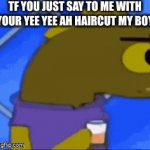 0-0 | TF YOU JUST SAY TO ME WITH YOUR YEE YEE AH HAIRCUT MY BOY | image tagged in gifs,funny,memes | made w/ Imgflip video-to-gif maker