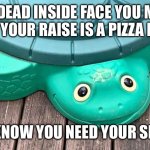 Dead inside | THE DEAD INSIDE FACE YOU MAKE WHEN YOUR RAISE IS A PIZZA PARTY; BUT YOU KNOW YOU NEED YOUR SHITTY JOB | image tagged in always smiling,work sucks,let's raise their taxes,just keep swimming,dank memes,workplace | made w/ Imgflip meme maker