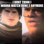 bruh | I DONT THINK I WANNA WATCH DUNE 2 ANYMORE | image tagged in dune 2 front row | made w/ Imgflip meme maker