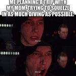 I swear, I have a SCUBA addiction | ME PLANNING A TRIP WITH MY MOM, TRYING TO SQUEEZE IN AS MUCH DIVING AS POSSIBLE: | image tagged in kylo ren more,scuba diving | made w/ Imgflip meme maker