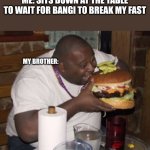 Annoying | ME: SITS DOWN AT THE TABLE TO WAIT FOR BANGI TO BREAK MY FAST; MY BROTHER: | image tagged in fat guy eating burger | made w/ Imgflip meme maker