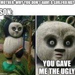 always blame the milf | MOTHER: WHY YOU DON'T HAVE A GIRLFRIEND? SON:; YOU GAVE ME THE UGLY | image tagged in panda statue,ugly,kung fu panda,mother,dreamworks,memes | made w/ Imgflip meme maker