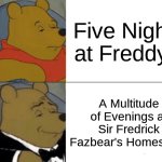 Five Nights at Freddy's | Five Nights at Freddy's; A Multitude of Evenings at Sir Fredrick Fazbear's Homestead | image tagged in memes,tuxedo winnie the pooh,fnaf,freddy fazbear,classy,grammar | made w/ Imgflip meme maker
