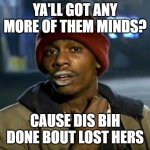 Tyrone Biggums | YA'LL GOT ANY MORE OF THEM MINDS? CAUSE DIS BIH DONE BOUT LOST HERS | image tagged in tyrone biggums | made w/ Imgflip meme maker