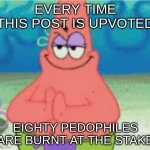 please, do it for the sake of our world. | EVERY TIME THIS POST IS UPVOTED; EIGHTY PEDOPHILES ARE BURNT AT THE STAKE | image tagged in devious pat | made w/ Imgflip meme maker