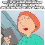 Lois phone genZs | WATCHING ZS WHINE ABOUT HOUSING COSTS WHEN THEY GO CLUBBING, REFUSE TO GET MARRIED, HAVE A HIGH CAR PAYMENT, GET THEIR NAILS DONE, AND STARE AT THEIR PHONES INSTEAD OF WORKING. | image tagged in lois phone,gen z | made w/ Imgflip meme maker