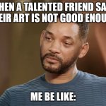 Opimions nad Honesty be Like: | WHEN A TALENTED FRIEND SAYS THEIR ART IS NOT GOOD ENOUGH; ME BE LIKE: | image tagged in am i joke to you will smith meme | made w/ Imgflip meme maker
