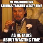 Laughing Leo | ME WATCHING MY STIRNGS TEACHER WASTE TIME; AS HE TALKS ABOUT WASTING TIME | image tagged in memes,laughing leo | made w/ Imgflip meme maker