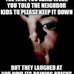 The face you make When you told the neighbor kids to please keep it down | THE FACE YOU MAKE WHEN YOU TOLD THE NEIGHBOR KIDS TO PLEASE KEEP IT DOWN; BUT THEY LAUGHED AT YOU NOW ITS RAINING BRICKS | image tagged in michael jackson,dark humor,bricks,neighbors,creepy | made w/ Imgflip meme maker