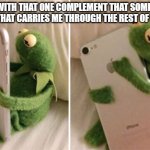 Some people (really everyone) need this | ME WITH THAT ONE COMPLEMENT THAT SOMEONE TOLD ME THAT CARRIES ME THROUGH THE REST OF MY WEEK | image tagged in kermit holding phone | made w/ Imgflip meme maker