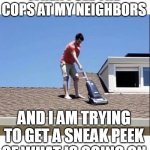 When I see the cops at my neighbors | WHEN I SEE THE COPS AT MY NEIGHBORS; AND I AM TRYING TO GET A SNEAK PEEK OF WHAT IS GOING ON | image tagged in neighbors,funny,cops,vacuum,sneak peek | made w/ Imgflip meme maker