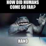 HAND | HOW DID HUMANS COME SO FAR? HAND | image tagged in the suicide squad king shark hand | made w/ Imgflip meme maker