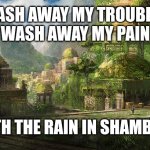 Shambala | WASH AWAY MY TROUBLES
WASH AWAY MY PAIN; WITH THE RAIN IN SHAMBALA | image tagged in shambala | made w/ Imgflip meme maker