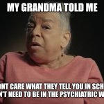 I don't care what they tell you in school | MY GRANDMA TOLD ME; I DONT CARE WHAT THEY TELL YOU IN SCHOOL I DON'T NEED TO BE IN THE PSYCHIATRIC WARD. | image tagged in i don't care what they tell you in school | made w/ Imgflip meme maker
