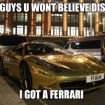 Ferrari | GUYS U WONT BELIEVE DIS; I GOT A FERRARI | image tagged in gold plated ferrari | made w/ Imgflip meme maker