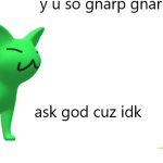 y u so gnarp gnarp? ask god