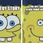 you are a toy | YOU JUST SAW THE EARLY BLACK FRIDAY CUT OF TOY STORY; YOU SAW TOY STORY | image tagged in sponge bob small eyes,fun,spongebob,funny memes,funny,memes | made w/ Imgflip meme maker