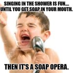 Daily Bad Dad Joke March 26, 2024 | SINGING IN THE SHOWER IS FUN....
UNTIL YOU GET SOAP IN YOUR MOUTH. THEN IT'S A SOAP OPERA. | image tagged in singing in shower | made w/ Imgflip meme maker