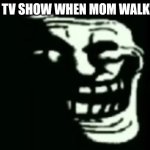 Tv show when | THE TV SHOW WHEN MOM WALKS IN | image tagged in trollge | made w/ Imgflip meme maker