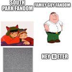 seriously there's so much contrast between them | SOUTH PARK FANDOM; FAMILY GUY FANDOM; HEY 🅱ETER | image tagged in south park,family guy,peter griffin | made w/ Imgflip meme maker