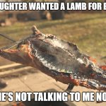 My daughter wanted a lamb | MY DAUGHTER WANTED A LAMB FOR EASTER; SHE'S NOT TALKING TO ME NOW | image tagged in roast goat lamb bbq | made w/ Imgflip meme maker