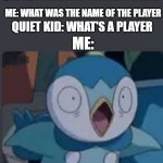 what | QUIET KID: I USED A ROCKET LAUNCHER ON SOMEONE; ME: WHAT WAS THE NAME OF THE PLAYER; QUIET KID: WHAT'S A PLAYER; ME: | image tagged in surprised piplup | made w/ Imgflip meme maker