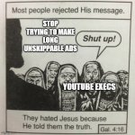 YouTube keeps shooting themselves in the foot | STOP TRYING TO MAKE LONG UNSKIPPABLE ADS; YOUTUBE EXECS | image tagged in they hated jesus because he told them the truth,youtube,memes | made w/ Imgflip meme maker