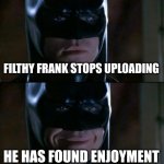 And he didn't delete the videos. | FILTHY FRANK STOPS UPLOADING; HE HAS FOUND ENJOYMENT | image tagged in memes,batman smiles,batman,filthy frank | made w/ Imgflip meme maker