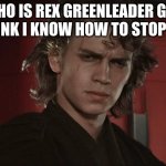 anakin skywalker | WHO IS REX GREENLEADER GUY I THINK I KNOW HOW TO STOP HIM | image tagged in anakin skywalker | made w/ Imgflip meme maker