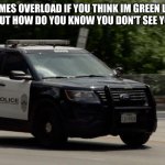 police car | TO MEMES OVERLOAD IF YOU THINK IM GREEN LEADER WELL GOOD BUT HOW DO YOU KNOW YOU DON'T SEE YOU IN COURT | image tagged in police car | made w/ Imgflip meme maker