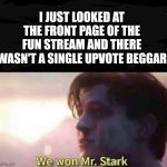 We finAlly did it. Upvote beggars will probably be a problem forever, but at least they are not flooding the fun stream anyomore | I JUST LOOKED AT THE FRONT PAGE OF THE FUN STREAM AND THERE WASN'T A SINGLE UPVOTE BEGGAR | image tagged in we won mr stark,noupvotebegging | made w/ Imgflip meme maker