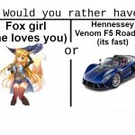 it's obvious | Fox girl
(she loves you); Hennessey Venom F5 Roadster
(its fast) | image tagged in would you rather have template,memes,funny,funny memes,gifs | made w/ Imgflip meme maker