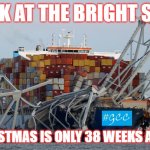 Baltimore bridge | LOOK AT THE BRIGHT SIDE, CHRISTMAS IS ONLY 38 WEEKS AWAY! | image tagged in baltimore bridge | made w/ Imgflip meme maker