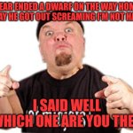 Dwarf | REAR ENDED A DWARF ON THE WAY HOME TODAY HE GOT OUT SCREAMING I'M NOT HAPPY; I SAID WELL WHICH ONE ARE YOU THEN | image tagged in midget got midget | made w/ Imgflip meme maker