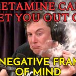 Elon Musk Says Ketamine Can Get You Out Of A 'Negative Frame Of Mind' | KETAMINE CAN GET YOU OUT OF; A NEGATIVE FRAME
OF MIND | image tagged in elon musk high af,elon musk,don't do drugs,drugs,drugs are bad,war on drugs | made w/ Imgflip meme maker