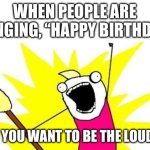 Loud Sound | WHEN PEOPLE ARE SINGING, “HAPPY BIRTHDAY, AND YOU WANT TO BE THE LOUDEST | image tagged in memes,x all the y,why not | made w/ Imgflip meme maker