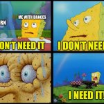 that feeling with braces | POPCORN; ME WITH BRACES; I DON’T NEED IT; I DON’T NEED IT; I NEED IT! | image tagged in spongebob - i don't need it by henry-c | made w/ Imgflip meme maker
