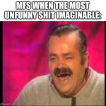 Seriously wtf is funny | MFS WHEN THE MOST UNFUNNY SHIT IMAGINABLE: | image tagged in spanish guy laughing | made w/ Imgflip meme maker