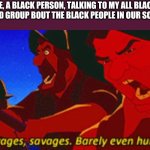 Black people | ME, A BLACK PERSON, TALKING TO MY ALL BLACK FRIEND GROUP BOUT THE BLACK PEOPLE IN OUR SCHOOL | image tagged in savages | made w/ Imgflip meme maker