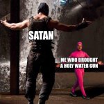 Satan you fool | SATAN; ME WHO BROUGHT A HOLY WATER GUN | image tagged in pink guy vs bane,pink guy,filthy frank,satan,holy water,memes | made w/ Imgflip meme maker