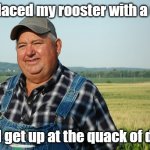 It Ain't much But It's Honest Work | I replaced my rooster with a duck; Now I get up at the quack of dawn. | image tagged in it ain't much but it's honest work,bad puns,bad jokes,dad jokes,ducks,rooster | made w/ Imgflip meme maker