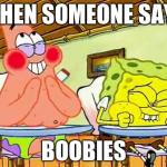 spongebobclass | WHEN SOMEONE SAYS BOOBIES | image tagged in spongebob,class | made w/ Imgflip meme maker