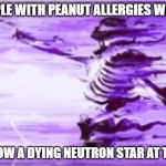 disintegrating skeleton | PEOPLE WITH PEANUT ALLERGIES WHEN I; THROW A DYING NEUTRON STAR AT THEM | image tagged in disintegrating skeleton | made w/ Imgflip meme maker