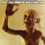 im trying to make fun memes | ME WHEN I FOUND THE LEGO PIECE I LOST UNDER MY BED 4 YEARS AGO | image tagged in my precious gollum | made w/ Imgflip meme maker