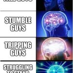 the next two games, calling it now | FALL GUYS; STUMBLE GUYS; TRIPPING GUYS; STRUGGLING TO STAND UPRIGHT GUYS | image tagged in memes,expanding brain | made w/ Imgflip meme maker