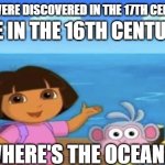 yes | PEOPLE IN THE 16TH CENTURY BC:; "BRAINS WERE DISCOVERED IN THE 17TH CENTURY BC."; WHERE'S THE OCEAN? | image tagged in where's the ocean | made w/ Imgflip meme maker