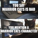 Keyboard Warrior Cat | YOU SAY WARRIOR CATS IS BAD; YOU MENTION A WARRIOR CATS CHARACTER | image tagged in keyboard warrior cat | made w/ Imgflip meme maker