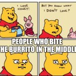Winnie the Pooh but you know what I don’t like | PEOPLE WHO BITE THE BURRITO IN THE MIDDLE | image tagged in winnie the pooh but you know what i don t like | made w/ Imgflip meme maker