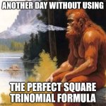 Smoking Bigfoot | ANOTHER DAY WITHOUT USING; THE PERFECT SQUARE TRINOMIAL FORMULA | image tagged in smoking bigfoot,useless stuff,maths | made w/ Imgflip meme maker